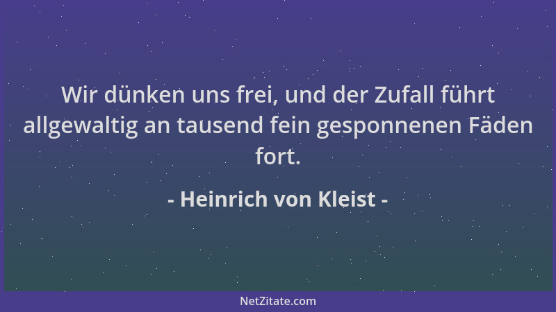 Heinrich von Kleist - Wir dünken uns frei, und der Zufall führt allgewaltig an tausend fein gesponnenen Fäden fort....