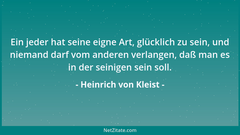 Heinrich von Kleist - Ein jeder hat seine eigne Art, glücklich zu sein, und niemand darf vom anderen verlangen, daß man es...