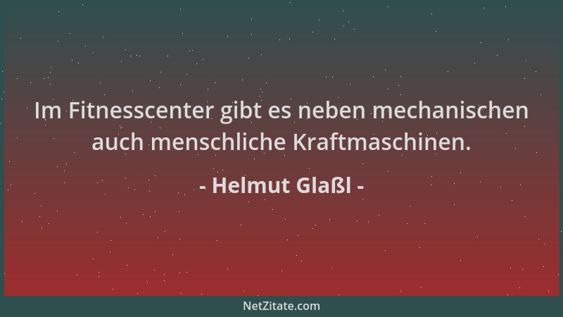 Helmut Glaßl - Im Fitnesscenter gibt es neben mechanischen auch menschliche Kraftmaschinen....