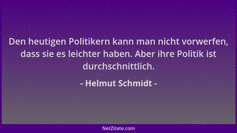 Helmut Schmidt - Den heutigen Politikern kann man nicht vorwerfen, dass sie es leichter haben. Aber ihre Politik ist durchs...