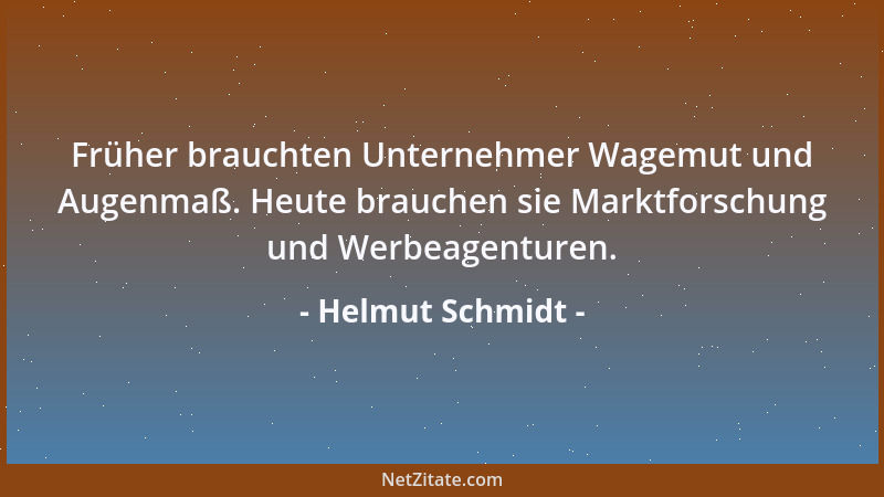 Helmut Schmidt - Früher brauchten Unternehmer Wagemut und Augenmaß. Heute brauchen sie Marktforschung und Werbeagenturen....