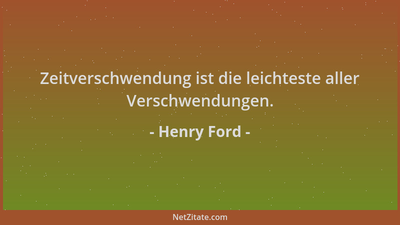 Henry Ford - Zeitverschwendung ist die leichteste aller Verschwendungen....