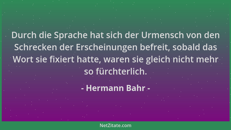 Hermann Bahr - Durch die Sprache hat sich der Urmensch von den Schrecken der Erscheinungen befreit, sobald das Wort sie fix...