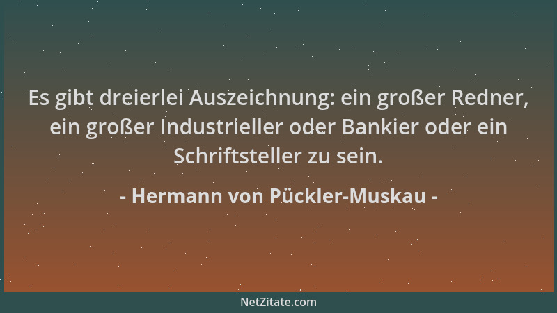 Hermann von Pückler-Muskau - Es gibt dreierlei Auszeichnung: ein großer Redner, ein großer Industrieller oder Bankier oder...