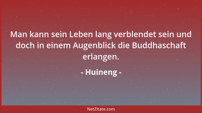 Huineng - Man kann sein Leben lang verblendet sein und doch in einem Augenblick die Buddhaschaft erlangen....