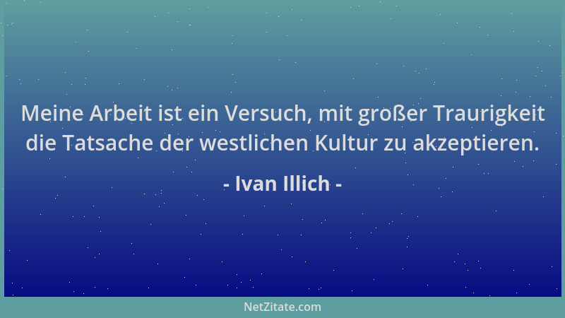 Ivan Illich - Meine Arbeit ist ein Versuch, mit großer Traurigkeit die Tatsache der westlichen Kultur zu akzeptieren....