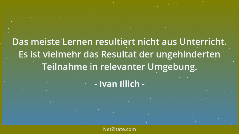 Ivan Illich - Das meiste Lernen resultiert nicht aus Unterricht. Es ist vielmehr das Resultat der ungehinderten Teilnahme i...