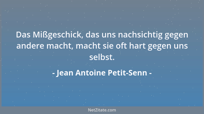 Jean Antoine Petit-Senn - Das Mißgeschick, das uns nachsichtig gegen andere macht, macht sie oft hart gegen uns selbst....