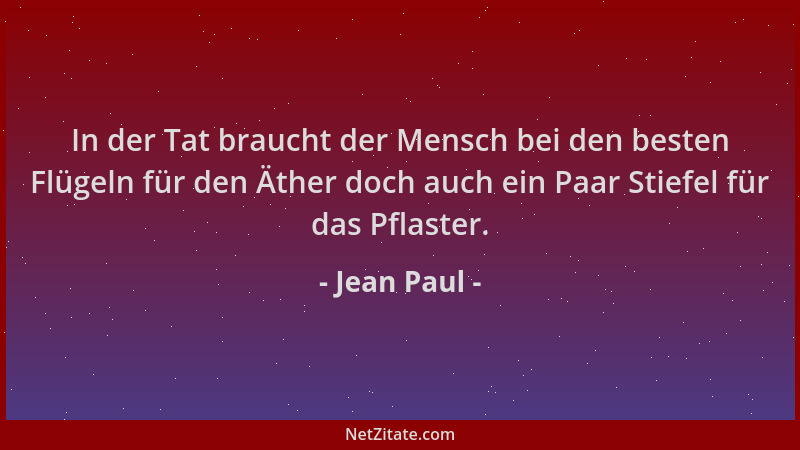 Jean Paul - In der Tat braucht der Mensch bei den besten Flügeln für den Äther doch auch ein Paar Stiefel für das Pflaster....