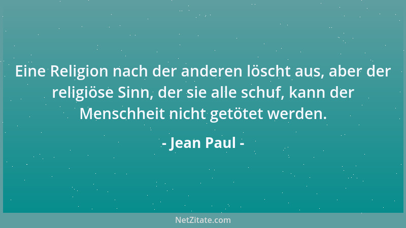 Jean Paul - Eine Religion nach der anderen löscht aus, aber der religiöse Sinn, der sie alle schuf, kann der Menschheit nic...