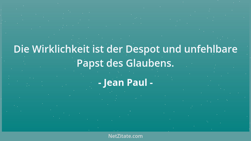 Jean Paul - Die Wirklichkeit ist der Despot und unfehlbare Papst des Glaubens....