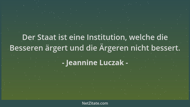 Jeannine Luczak - Der Staat ist eine Institution, welche die Besseren ärgert und die Ärgeren nicht bessert....