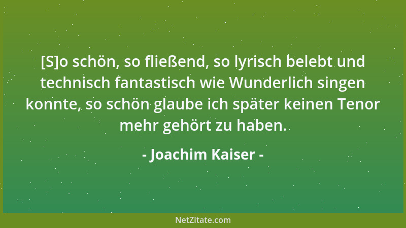 Joachim Kaiser - [S]o schön, so fließend, so lyrisch belebt und technisch fantastisch wie Wunderlich singen konnte, so schö...