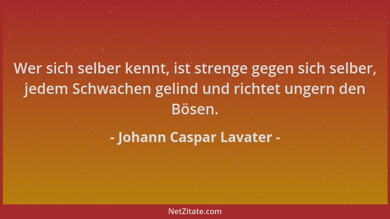 Johann Caspar Lavater - Wer sich selber kennt, ist strenge gegen sich selber, jedem Schwachen gelind und richtet ungern den...