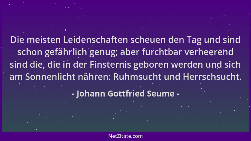 Johann Gottfried Seume - Die meisten Leidenschaften scheuen den Tag und sind schon gefährlich genug; aber furchtbar verheer...