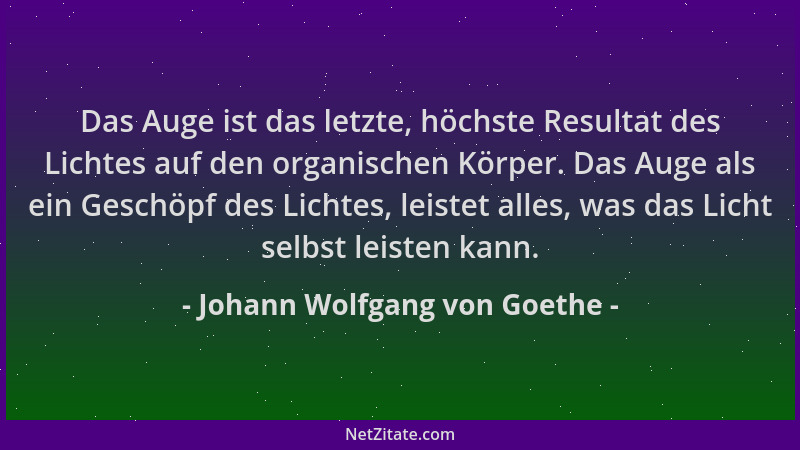 Johann Wolfgang von Goethe - Das Auge ist das letzte, höchste Resultat des Lichtes auf den organischen Körper. Das Auge als...
