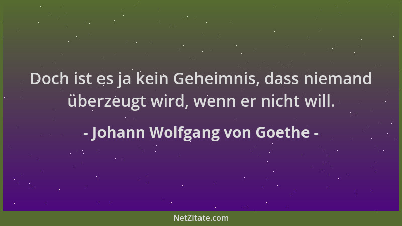Johann Wolfgang von Goethe - Doch ist es ja kein Geheimnis, dass niemand überzeugt wird, wenn er nicht will....