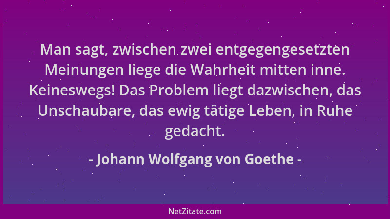 Johann Wolfgang von Goethe - Man sagt, zwischen zwei entgegengesetzten Meinungen liege die Wahrheit mitten inne. Keineswegs...