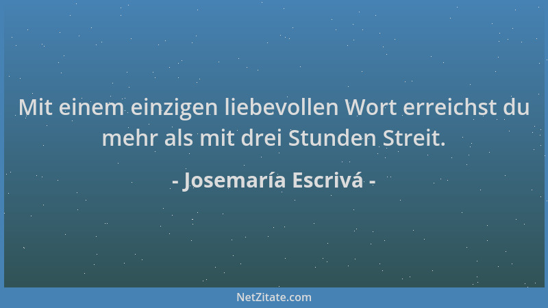 Josemaría Escrivá - Mit einem einzigen liebevollen Wort erreichst du mehr als mit drei Stunden Streit....
