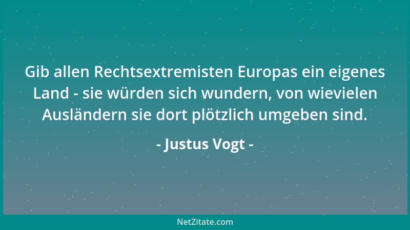 Justus Vogt - Gib allen Rechtsextremisten Europas ein eigenes Land - sie würden sich wundern, von wievielen Ausländern sie...