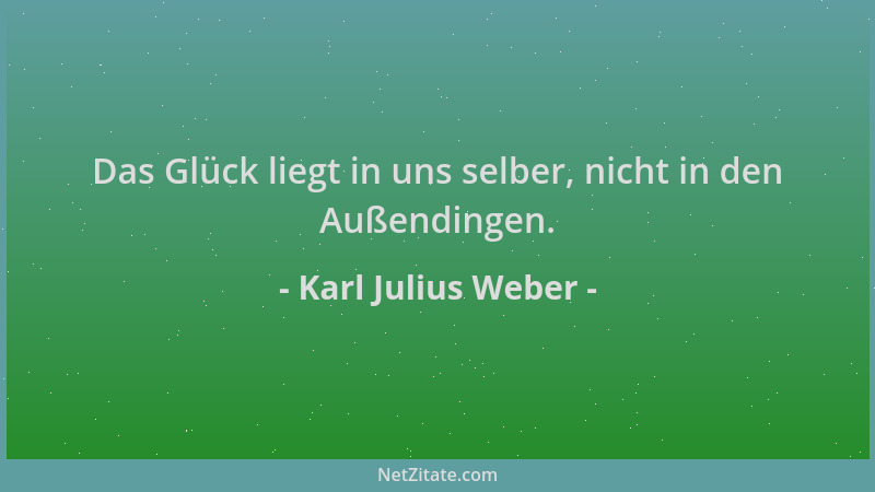 Karl Julius Weber - Das Glück liegt in uns selber, nicht in den Außendingen....