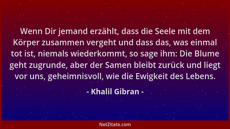 Khalil Gibran - Wenn Dir jemand erzählt, dass die Seele mit dem Körper zusammen vergeht und dass das, was einmal tot ist, n...