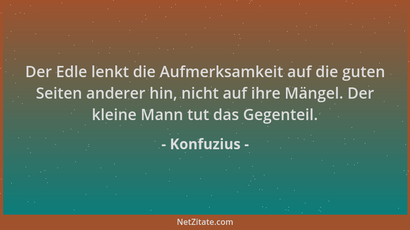 Konfuzius - Der Edle lenkt die Aufmerksamkeit auf die guten Seiten anderer hin, nicht auf ihre Mängel. Der kleine Mann tut...