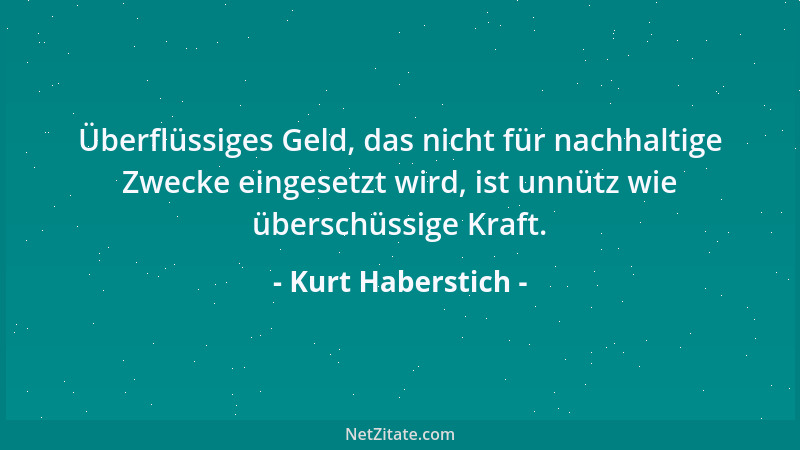 Kurt Haberstich - Überflüssiges Geld, das nicht für nachhaltige Zwecke eingesetzt wird, ist unnütz wie überschüssige Kraft....