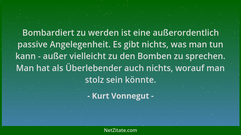 Kurt Vonnegut - Bombardiert zu werden ist eine außerordentlich passive Angelegenheit. Es gibt nichts, was man tun kann - au...