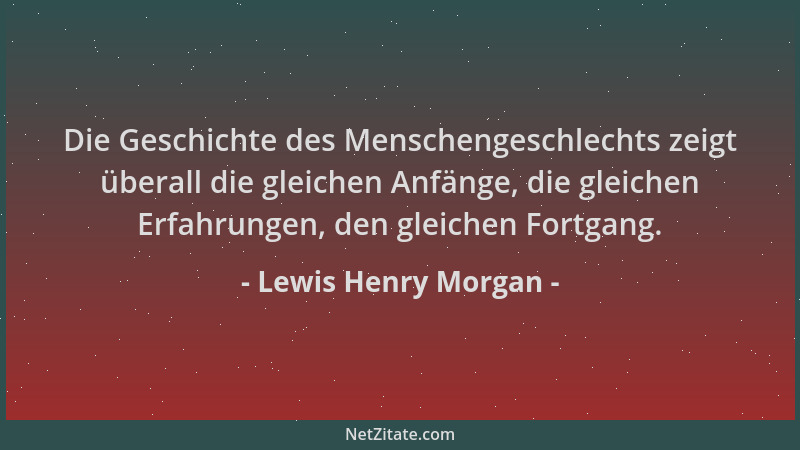 Lewis Henry Morgan - Die Geschichte des Menschengeschlechts zeigt überall die gleichen Anfänge, die gleichen Erfahrungen, d...