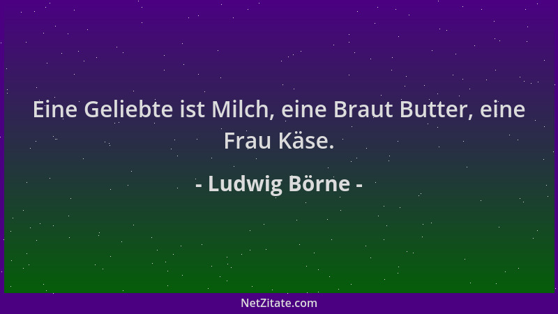 Ludwig Börne - Eine Geliebte ist Milch, eine Braut Butter, eine Frau Käse....