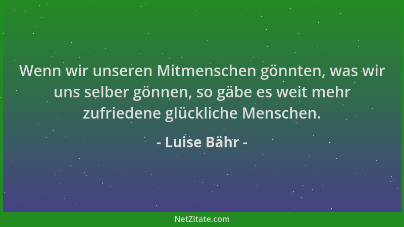 Luise Bähr - Wenn wir unseren Mitmenschen gönnten, was wir uns selber gönnen, so gäbe es weit mehr zufriedene glückliche Me...