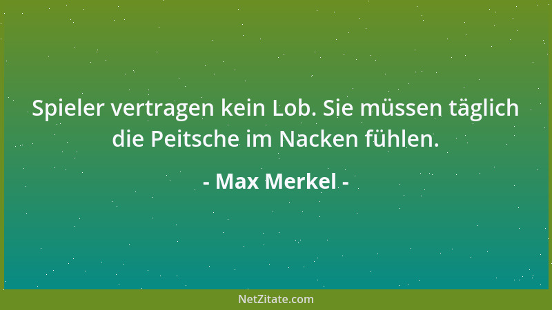 Max Merkel - Spieler vertragen kein Lob. Sie müssen täglich die Peitsche im Nacken fühlen....