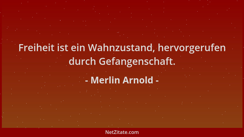 Merlin Arnold - Freiheit ist ein Wahnzustand, hervorgerufen durch Gefangenschaft....