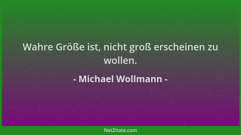 Michael Wollmann - Wahre Größe ist, nicht groß erscheinen zu wollen....