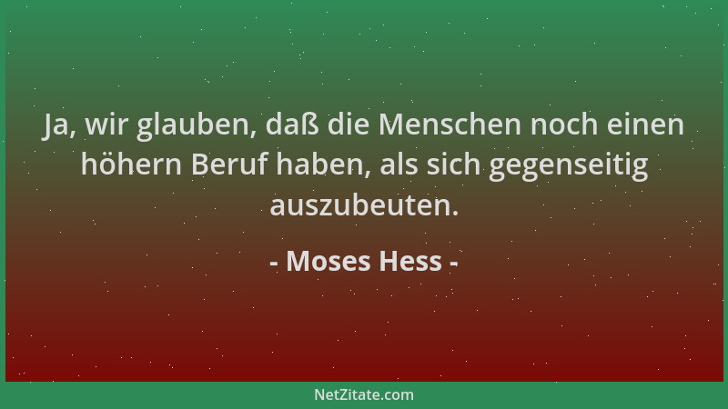 Moses Hess - Ja, wir glauben, daß die Menschen noch einen höhern Beruf haben, als sich gegenseitig auszubeuten....