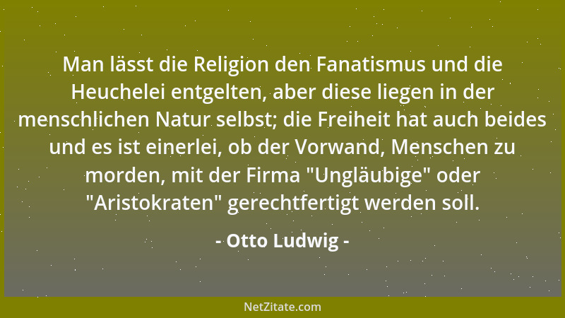 Otto Ludwig - Man lässt die Religion den Fanatismus und die Heuchelei entgelten, aber diese liegen in der menschlichen Natu...