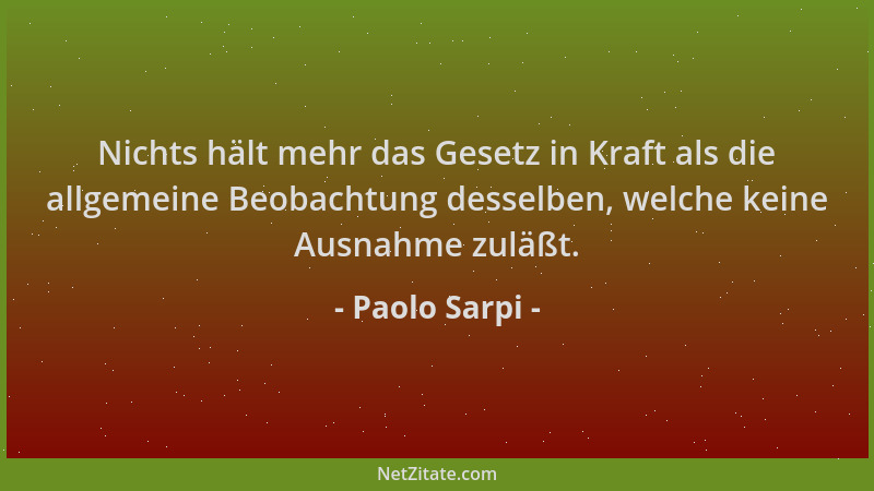 Paolo Sarpi - Nichts hält mehr das Gesetz in Kraft als die allgemeine Beobachtung desselben, welche keine Ausnahme zuläßt....