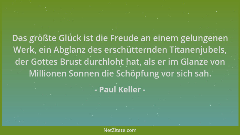 Paul Keller - Das größte Glück ist die Freude an einem gelungenen Werk, ein Abglanz des erschütternden Titanenjubels, der G...