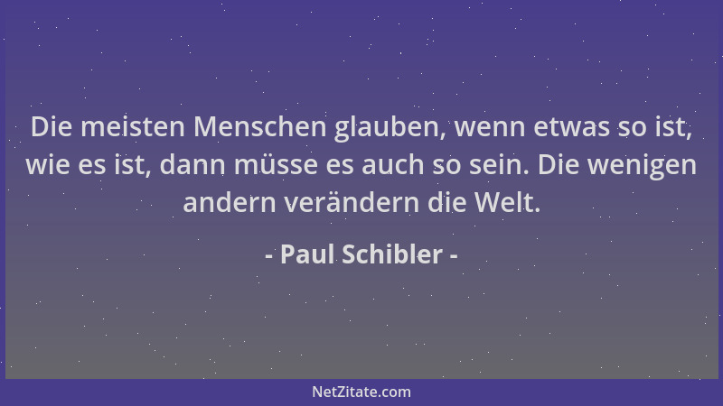 Paul Schibler - Die meisten Menschen glauben, wenn etwas so ist, wie es ist, dann müsse es auch so sein. Die wenigen andern...
