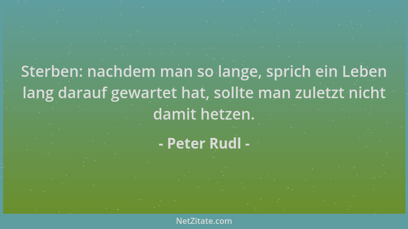 Peter Rudl - Sterben: nachdem man so lange, sprich ein Leben lang darauf gewartet hat, sollte man zuletzt nicht damit hetze...