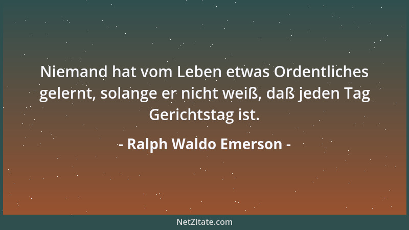 Ralph Waldo Emerson - Niemand hat vom Leben etwas Ordentliches gelernt, solange er nicht weiß, daß jeden Tag Gerichtstag is...