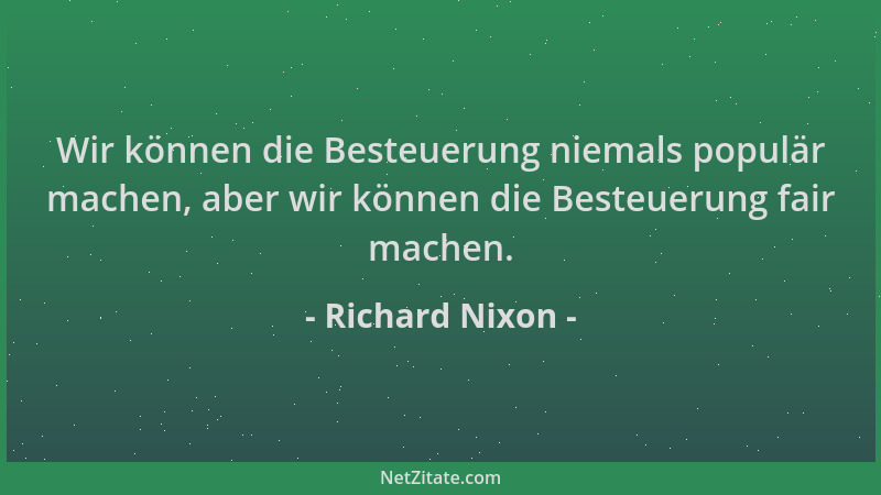 Richard Nixon - Wir können die Besteuerung niemals populär machen, aber wir können die Besteuerung fair machen....