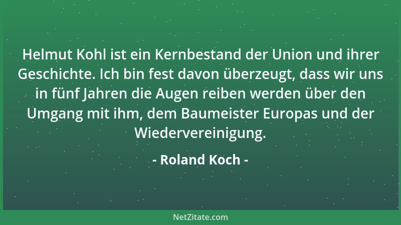 Roland Koch - Helmut Kohl ist ein Kernbestand der Union und ihrer Geschichte. Ich bin fest davon überzeugt, dass wir uns in...