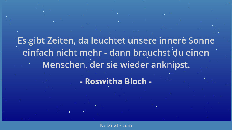 Roswitha Bloch - Es gibt Zeiten, da leuchtet unsere innere Sonne einfach nicht mehr - dann brauchst du einen Menschen, der...