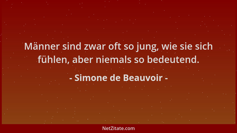 Simone de Beauvoir - Männer sind zwar oft so jung, wie sie sich fühlen, aber niemals so bedeutend....