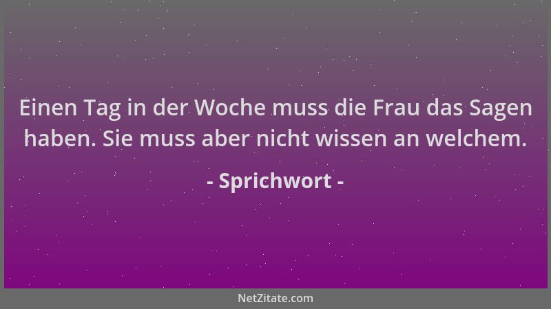 Sprichwort - Einen Tag in der Woche muss die Frau das Sagen haben. Sie muss aber nicht wissen an welchem....