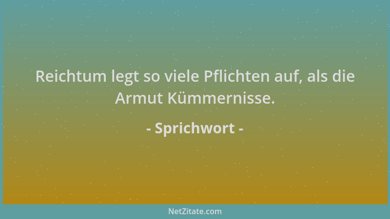 Sprichwort - Reichtum legt so viele Pflichten auf, als die Armut Kümmernisse....