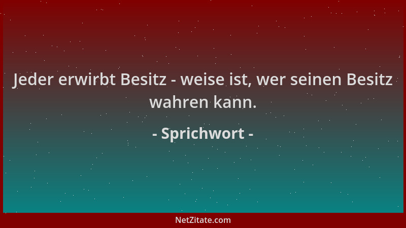 Sprichwort - Jeder erwirbt Besitz - weise ist, wer seinen Besitz wahren kann....
