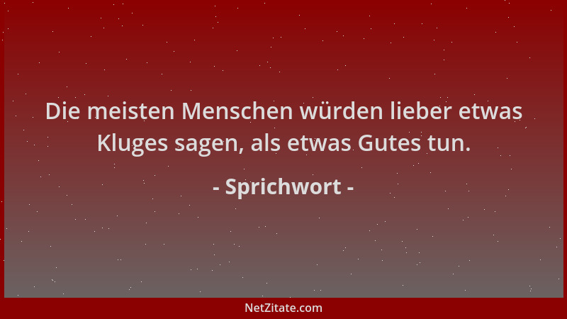 Sprichwort - Die meisten Menschen würden lieber etwas Kluges sagen, als etwas Gutes tun....